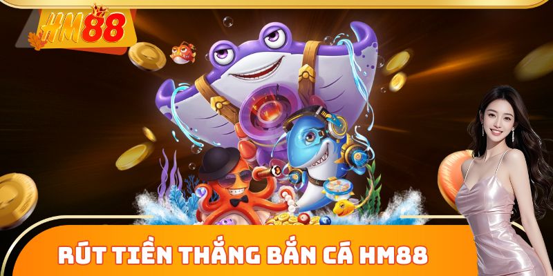 Rút tiền thắng Bắn Cá HM88 chớp nhoáng